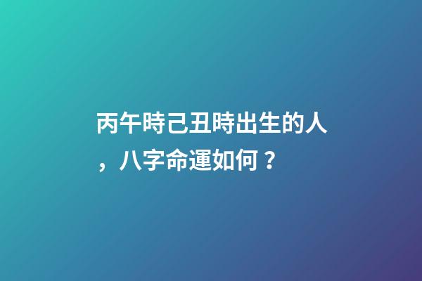 丙午時己丑時出生的人，八字命運如何？
